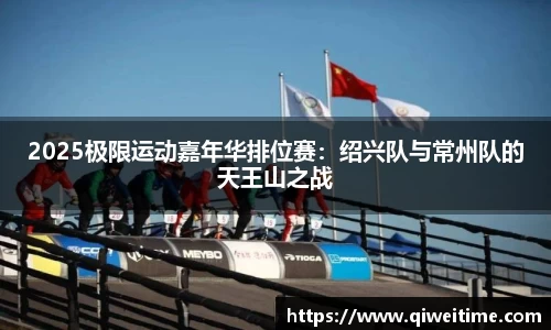 2025极限运动嘉年华排位赛：绍兴队与常州队的天王山之战