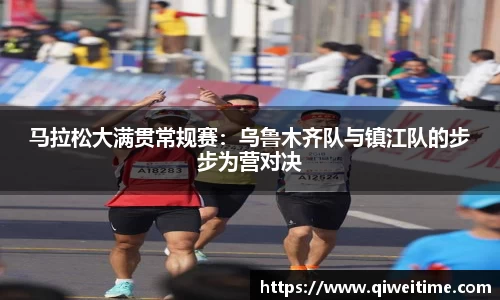 马拉松大满贯常规赛：乌鲁木齐队与镇江队的步步为营对决