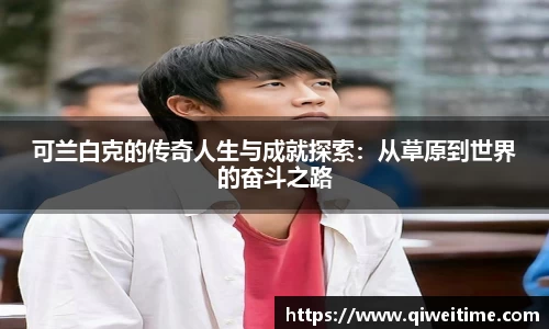 可兰白克的传奇人生与成就探索：从草原到世界的奋斗之路