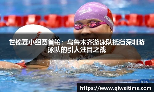 世锦赛小组赛首轮：乌鲁木齐游泳队抵挡深圳游泳队的引人注目之战